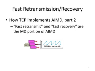 Fast Retransmission/Recovery
• How TCP implements AIMD, part 2
–“Fast retransmit” and “fast recovery” are
the MD portion of AIMD
4
AIMD sawtooth
 