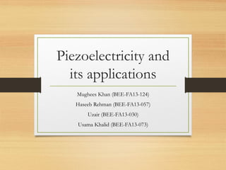 Piezoelectricity and
its applications
Mughees Khan (BEE-FA13-124)
Haseeb Rehman (BEE-FA13-057)
Uzair (BEE-FA13-030)
Usama Khalid (BEE-FA13-073)
 