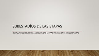 SUBESTADÍOS DE LAS ETAPAS
DETALLAMOS LOS SUBESTADÍOS DE LAS ETAPAS PREVIAMENTE MENCIONADAS
 