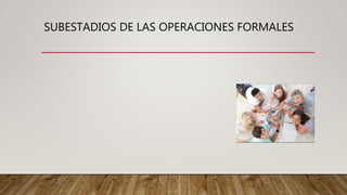 SUBESTADIOS DE LAS OPERACIONES FORMALES
 