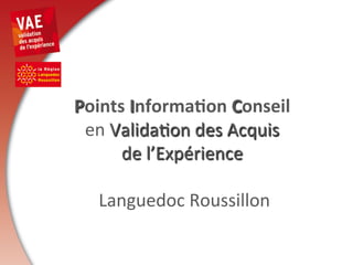  
                  	
  
Points	
  Informa-on	
  Conseil	
  
 en	
  Valida)on	
  des	
  Acquis	
  	
  
        de	
  l’Expérience	
  
                  	
  
  	
  Languedoc	
  Roussillon	
  
 