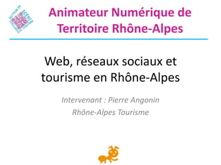 Animateur Numérique de
  Territoire Rhône-Alpes

 Web, réseaux sociaux et
tourisme en Rhône-Alpes
   Intervenant : Pierre Angonin
      Rhône-Alpes Tourisme
 