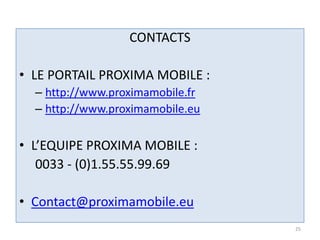 CONTACTS

• LE PORTAIL PROXIMA MOBILE :
  – http://www.proximamobile.fr
  – http://www.proximamobile.eu

• L’EQUIPE PROXIM...