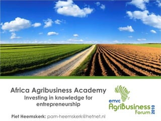 Africa Agribusiness Academy
     Investing in knowledge for
         entrepreneurship

Piet Heemskerk: pam-heemskerk@hetnet.nl
 