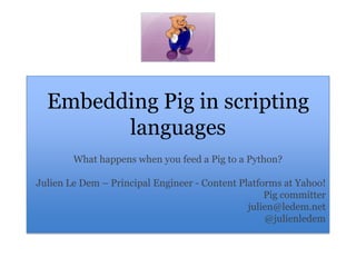 Embedding Pig in scripting languages,[object Object],What happens when you feed a Pig to a Python?,[object Object],Julien Le Dem – Principal Engineer - Content Platforms at Yahoo!,[object Object],Pig committer,[object Object],julien@ledem.net,[object Object],@julienledem,[object Object]