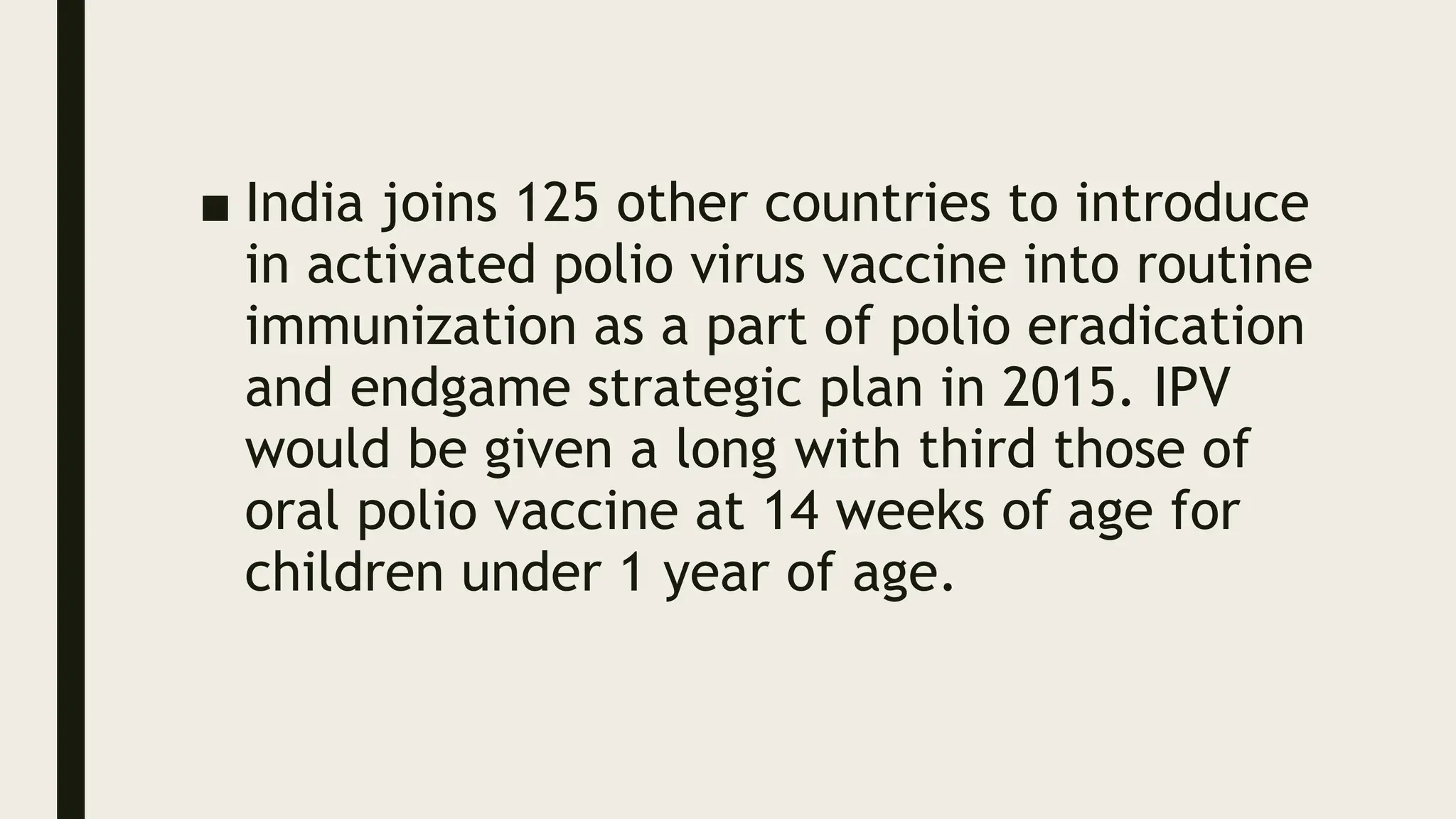 ■ India joins 125 other countries to introduce
in activated polio virus vaccine into routine
immunization as a part of polio eradication
and endgame strategic plan in 2015. IPV
would be given a long with third those of
oral polio vaccine at 14 weeks of age for
children under 1 year of age.
 