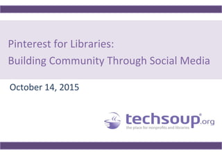 Pinterest for Libraries:
Building Community Through Social Media
October 14, 2015
 