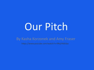 Our Pitch 
By Kasha Korzonek and Amy Fraser 
https://www.youtube.com/watch?v=9RcjF4bEdys 
 