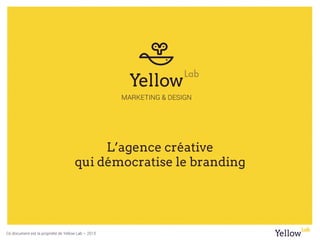 Ce document est la propriété de Yellow Lab – 2015
L’agence créative
qui démocratise le branding
 