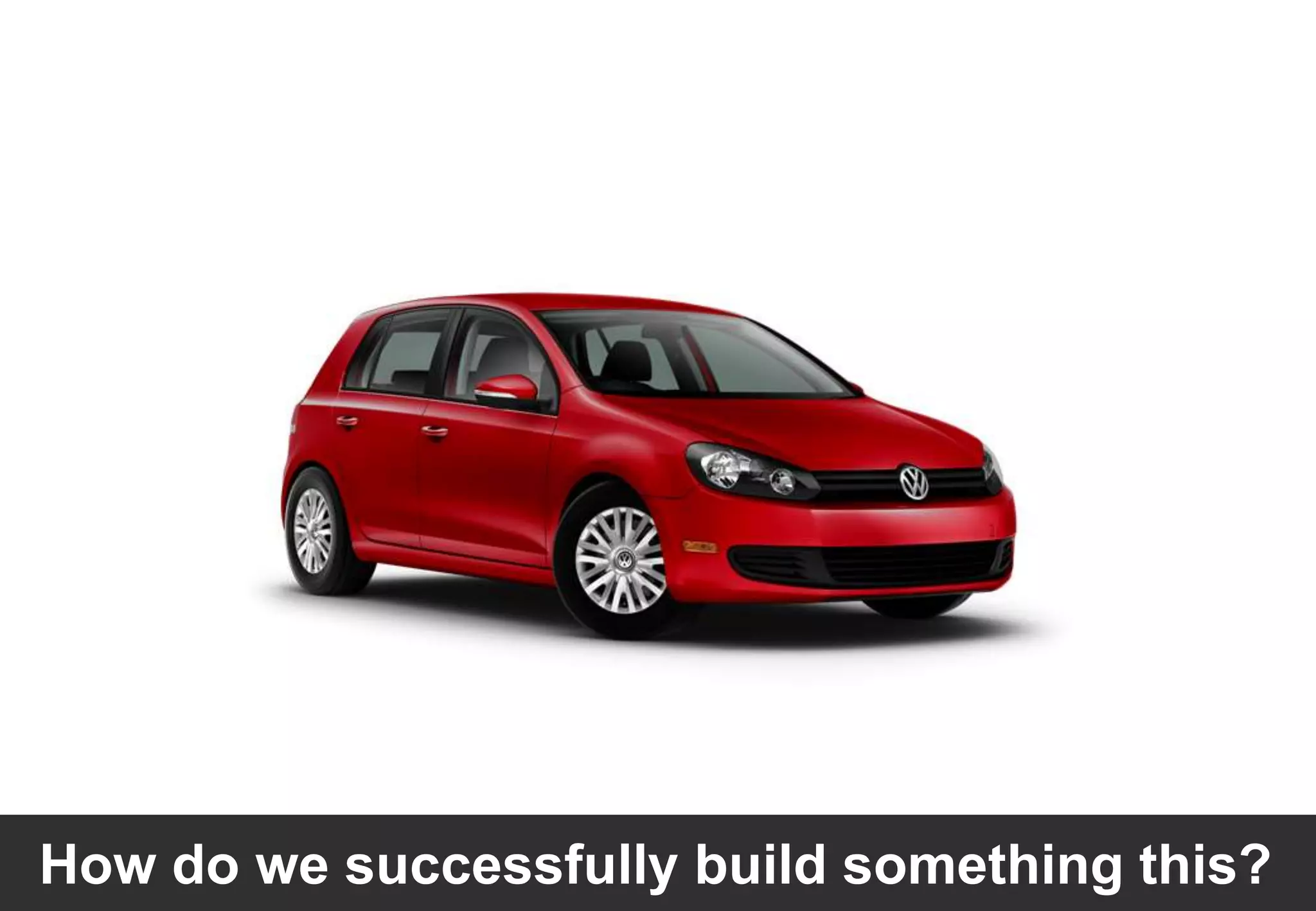 8How do we successfully build something this?
 