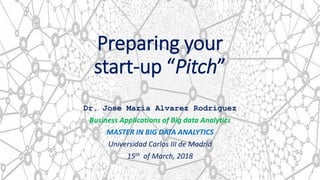 Preparing your
start-up “Pitch”
1
Dr. Jose María Alvarez Rodríguez
Business Applications of Big data Analytics
MASTER IN BIG DATA ANALYTICS
Universidad Carlos III de Madrid
15th of March, 2018
 