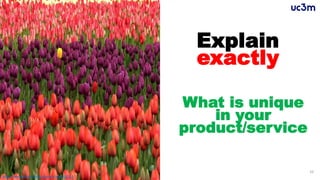 10
Explain
exactly
What is unique
in your
product/service
https://www.entrepreneur.com/article/251311
 