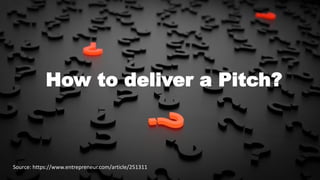 4
How to deliver a Pitch?
Source: https://www.entrepreneur.com/article/251311
 