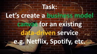 62
Task:
Let’s create a business model
canvas for an existing
data-driven service
e.g. Netflix, Spotify, etc.
 