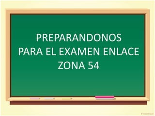 PREPARANDONOS
PARA EL EXAMEN ENLACE
        ZONA 54
 