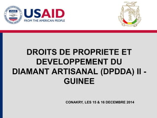 DROITS DE PROPRIETE ET
DEVELOPPEMENT DU
DIAMANT ARTISANAL (DPDDA) II -
GUINEE
CONAKRY, LES 15 & 16 DECEMBRE 2014
 
