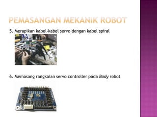 5. Merapikan kabel-kabel servo dengan kabel spiral




6. Memasang rangkaian servo controller pada Body robot
 
