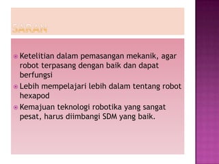  Ketelitiandalam pemasangan mekanik, agar
  robot terpasang dengan baik dan dapat
  berfungsi
 Lebih mempelajari lebih dalam tentang robot
  hexapod
 Kemajuan teknologi robotika yang sangat
  pesat, harus diimbangi SDM yang baik.
 