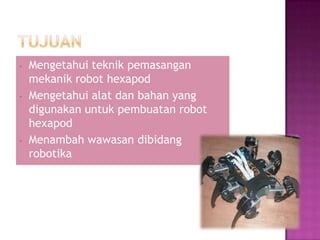 -   Mengetahui teknik pemasangan
    mekanik robot hexapod
-   Mengetahui alat dan bahan yang
    digunakan untuk pembuatan robot
    hexapod
-   Menambah wawasan dibidang
    robotika
 
