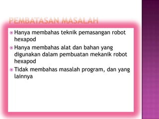  Hanya  membahas teknik pemasangan robot
  hexapod
 Hanya membahas alat dan bahan yang
  digunakan dalam pembuatan mekanik robot
  hexapod
 Tidak membahas masalah program, dan yang
  lainnya
 