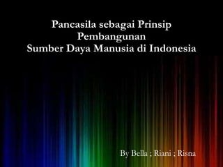 Pancasila sebagai Prinsip 
Pembangunan 
Sumber Daya Manusia di Indonesia 
By Bella ; Riani ; Risna 
 