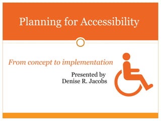 From concept to implementation
Presented by
Denise R. Jacobs
Planning for Accessibility
 