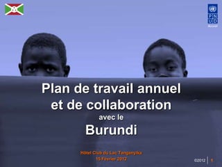 Burundi
                                             Burundi




Plan de travail annuel
 et de collaboration
              avec le

        Burundi
      Hôtel Club du Lac Tanganyika
             15 Février 2012         ©2012     1
 