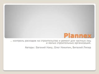 Plannex
… контроль расходов на строительство и ремонт для частных лиц
                           и малых строительных организаций.
           Авторы: Евгений Наку, Олег Никитин, Виталий Ляпер
 