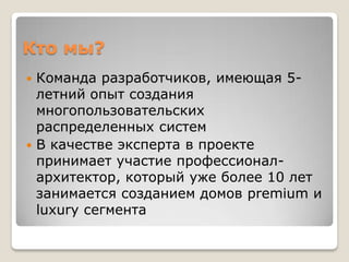Кто мы?
 Команда разработчиков, имеющая 5-
  летний опыт создания
  многопользовательских
  распределенных систем
 В качестве эксперта в проекте
  принимает участие профессионал-
  архитектор, который уже более 10 лет
  занимается созданием домов premium и
  luxury сегмента
 
