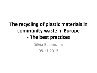 The recycling of plastic materials in
community waste in Europe
- The best practices
Silvia Buchmann
05.11.2013

 