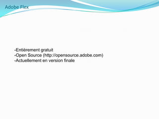 Adobe Flex    -Entièrement gratuit-Open Source (http://opensource.adobe.com)-Actuellement en version finale