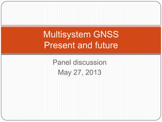 Multisystem GNSS
Present and future
Panel discussion
May 27, 2013

 