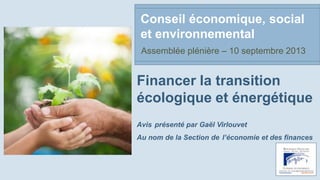 Financer la transition
écologique et énergétique
Avis présenté par Gaël Virlouvet
Au nom de la Section de l’économie et des finances
Conseil économique, social
et environnemental
Assemblée plénière – 10 septembre 2013
 