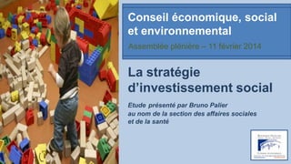 Conseil économique, social
et environnemental
Assemblée plénière – 11 février 2014

La stratégie
d’investissement social
Etude présenté par Bruno Palier
au nom de la section des affaires sociales
et de la santé

 