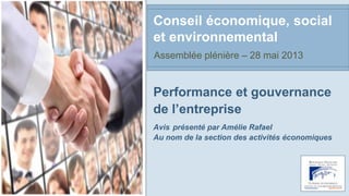 Performance et gouvernance
de l’entreprise
Avis présenté par Amélie Rafael
Au nom de la section des activités économiques
Conseil économique, social
et environnemental
Assemblée plénière – 28 mai 2013
 