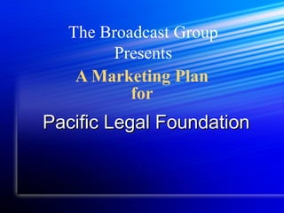 A Marketing Plan for Pacific Legal Foundation   The Broadcast Group Presents 
