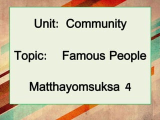 Unit: Community
Topic: Famous People
Matthayomsuksa 4
 