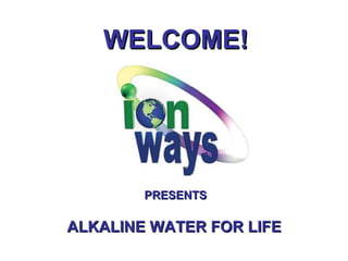 WELCOME! PRESENTS ALKALINE WATER FOR LIFE 