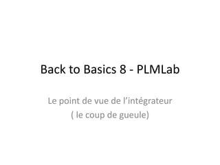 Back to Basics 8 - PLMLab
Le point de vue de l’intégrateur
( le coup de gueule)
 