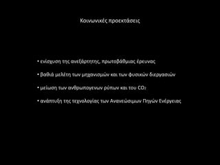 Κοινωνικζσ προεκτάςεισ




• ενίςχυςθ τθσ ανεξάρτθτθσ, πρωτοβάκμιασ ζρευνασ

• βακιά μελζτθ των μθχανιςμϊν και των φυςικϊν διεργαςιϊν

• μείωςθ των ανκρωπογενων ρφπων και του CO2

• ανάπτυξθ τθσ τεχνολογίασ των Ανανεϊςιμων Πθγϊν Ενζργειασ
 