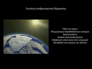 Συνζπειεσ ανκρωπογενοφσ κζρμανςθσ




                               Τιξθ των πάγων
                    Πλθμμφριςμα παρακαλάςςιων οικιςμϊν
                               Ερθμοποιιςεισ
                          Ακραία καιρικά φαινόμενα
                     Εξαφάνιςθ ειδϊν ηωισ ςτον ιςθμερινό
                      Μεταβολι ςτο ςτρϊμα του όηοντοσ
 