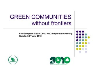 GREEN COMMUNITIES
      without frontiers
                                       
   Pan-European CBD COP10 NGO Preparatory Meeting
              th
   Gabala, 5-6 July 2010
 