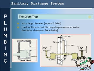 Sanitary Drainage System


P      The Drum Trap

L       Has a large diameter (around 0.16 m)
        Used for fixtures th...