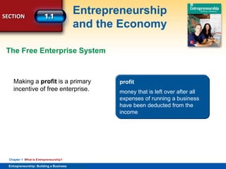SECTION
Entrepreneurship
and the Economy
Entrepreneurship: Building a Business
Chapter 1 What is Entrepreneurship?
Making a profit is a primary
incentive of free enterprise.
profit
money that is left over after all
expenses of running a business
have been deducted from the
income
The Free Enterprise System
 