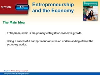 SECTION
Entrepreneurship
and the Economy
Entrepreneurship: Building a Business
Chapter 1 What is Entrepreneurship?
Entrepreneurship is the primary catalyst for economic growth.
Being a successful entrepreneur requires an understanding of how the
economy works.
The Main Idea
 