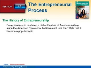 SECTION
Entrepreneurship
and the Economy
Entrepreneurship: Building a Business
Chapter 1 What is Entrepreneurship?
Entrepreneurship has been a distinct feature of American culture
since the American Revolution, but it was not until the 1980s that it
became a popular topic.
The History of Entrepreneurship
 