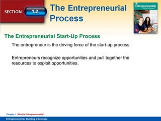 SECTION
Entrepreneurship
and the Economy
Entrepreneurship: Building a Business
Chapter 1 What is Entrepreneurship?
The entrepreneur is the driving force of the start-up process.
Entrepreneurs recognize opportunities and pull together the
resources to exploit opportunities.
The Entrepreneurial Start-Up Process
 