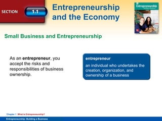 SECTION
Entrepreneurship
and the Economy
Entrepreneurship: Building a Business
Chapter 1 What is Entrepreneurship?
As an entrepreneur, you
accept the risks and
responsibilities of business
ownership.
entrepreneur
an individual who undertakes the
creation, organization, and
ownership of a business
Small Business and Entrepreneurship
 