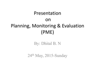 Presentation
on
Planning, Monitoring & Evaluation
(PME)
By: Dhital B. N
24th May, 2015-Sunday
 