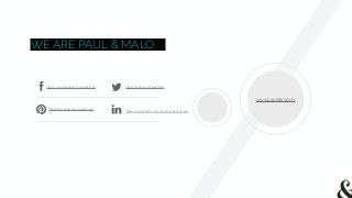 WE ARE PAUL & MALO
https://www.facebook.com/pauletmalo
https://fr.pinterest.com/pauletmalo/
https://twitter.com/PauletMalo
https://www.linkedin.com/company/paul-et-malo
www.pauletmalo.fr
 